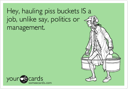 Hey, hauling piss buckets IS a
job, unlike say, politics or
management.