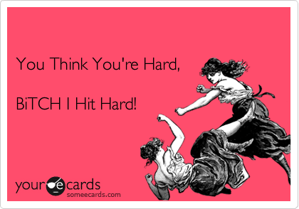 

You Think You're Hard,

BiTCH I Hit Hard!