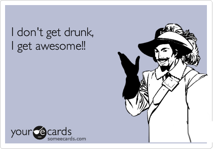 
I don't get drunk,
I get awesome!!