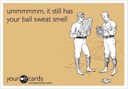 ummmmmm, it still has
your ball sweat smell