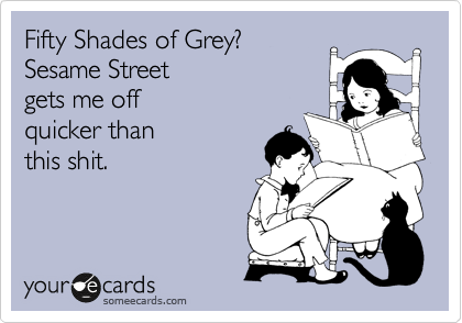 Fifty Shades of Grey?
Sesame Street
gets me off 
quicker than
this shit.