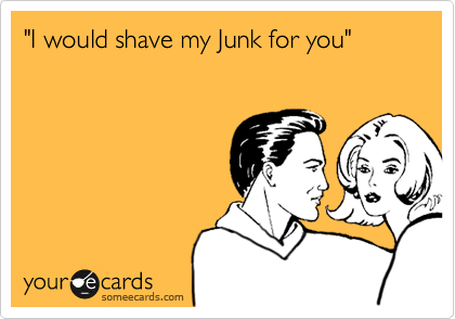 "I would shave my Junk for you"