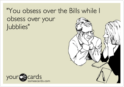 "You obsess over the Bills while I obsess over your
Jubblies"
