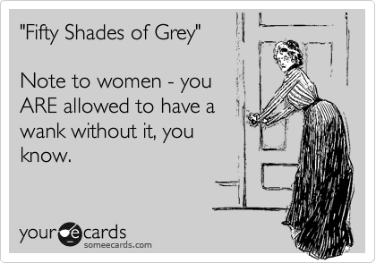 "Fifty Shades of Grey"  

Note to women - you 
ARE allowed to have a
wank without it, you
know.