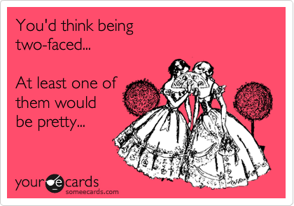 You'd think being 
two-faced...

At least one of
them would
be pretty... 
