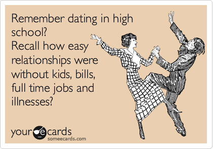 Remember dating in high
school?
Recall how easy
relationships were
without kids, bills,
full time jobs and
illnesses?