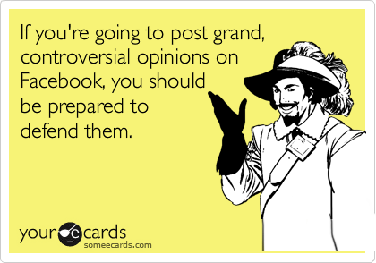 If you're going to post grand,
controversial opinions on
Facebook, you should
be prepared to
defend them.