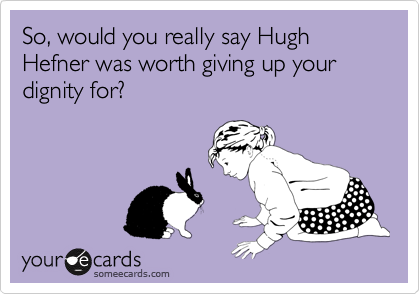 So, would you really say Hugh Hefner was worth giving up your dignity for?
