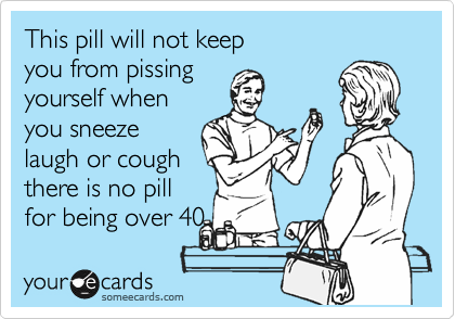 This pill will not keep
you from pissing
yourself when
you sneeze
laugh or cough
there is no pill
for being over 40