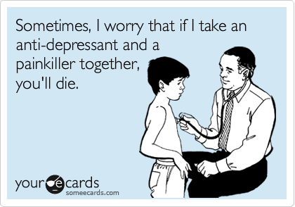 Sometimes, I worry that if I take an anti-depressant and a
painkiller together,
you'll die.