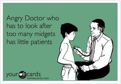 
Angry Doctor who 
has to look after
too many midgets
has little patients