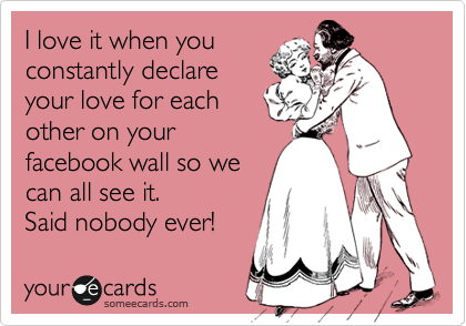 I love it when you
constantly declare
your love for each
other on your
facebook wall so we
can all see it. 
Said nobody ever!