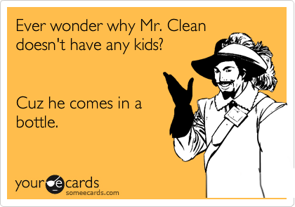 Ever wonder why Mr. Clean
doesn't have any kids?


Cuz he comes in a
bottle.