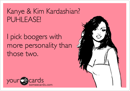Kanye & Kim Kardashian?  PUHLEASE!  

I pick boogers with
more personality than
those two.
