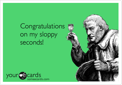 

       Congratulations
       on my sloppy
       seconds!
