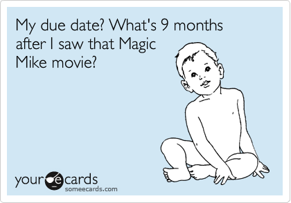 My due date? What's 9 months after I saw that Magic
Mike movie?