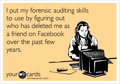 I put my forensic auditing skills
to use by figuring out
who has deleted me as
a friend on Facebook
over the past few 
years.