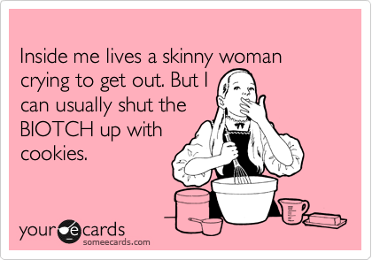 
Inside me lives a skinny woman crying to get out. But I
can usually shut the
BIOTCH up with
cookies.
 