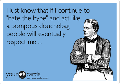 I just know that If I continue to 
"hate the hype" and act like
a pompous douchebag 
people will eventually
respect me ...