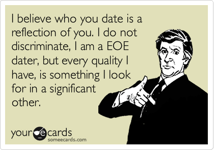 I believe who you date is a reflection of you. I do not
discriminate, I am a EOE
dater, but every quality I
have, is something I look
for in a significant
other.
