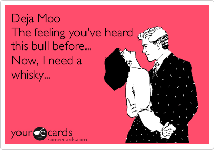 Deja Moo
The feeling you've heard
this bull before...
Now, I need a
whisky...