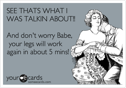 SEE THATS WHAT I
WAS TALKIN ABOUT!!

And don't worry Babe,
 your legs will work
again in about 5 mins!