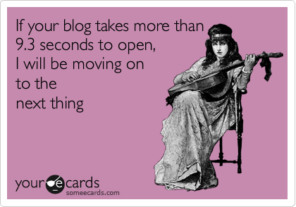 If your blog takes more than
9.3 seconds to open,   
I will be moving on 
to the
next thing