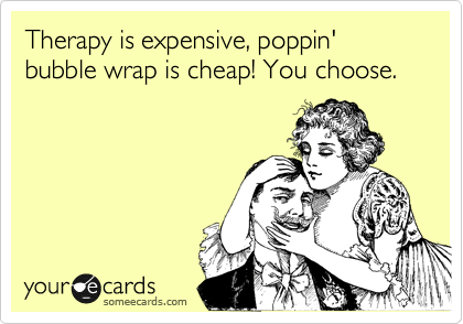 Therapy is expensive, poppin' bubble wrap is cheap! You choose.