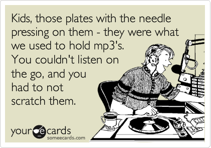 Kids, those plates with the needle pressing on them - they were what we used to hold mp3's. 
You couldn't listen on
the go, and you
had to not
scratch them.