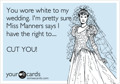 You wore white to my
wedding. I'm pretty sure
Miss Manners says I
have the right to....

CUT YOU!