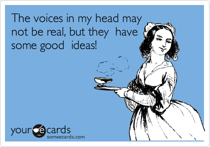 The voices in my head may
not be real, but they  have
some good  ideas!
