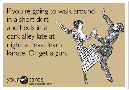 If you're going to walk around
in a short skirt
and heels in a
dark alley late at
night, at least learn
karate. Or get a gun.