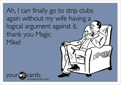 Ah, I can finally go to strip clubs again without my wife having a
logical argument against it,
thank you Magic
Mike!

 