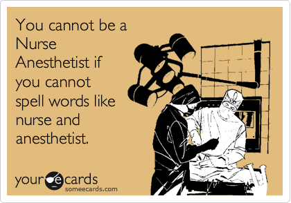 You cannot be a
Nurse
Anesthetist if
you cannot
spell words like
nurse and
anesthetist.