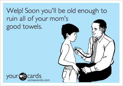 Welp! Soon you'll be old enough to ruin all of your mom's 
good towels.
