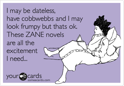 I may be dateless, 
have cobbwebbs and I may
look frumpy but thats ok.
These ZANE novels
are all the
excitement
I need... 