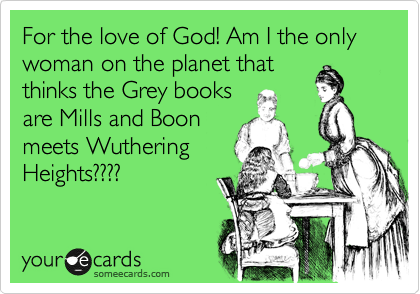 For the love of God! Am I the only woman on the planet that
thinks the Grey books
are Mills and Boon
meets Wuthering
Heights????