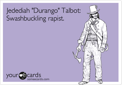 Jedediah "Durango" Talbot:
Swashbuckling rapist.