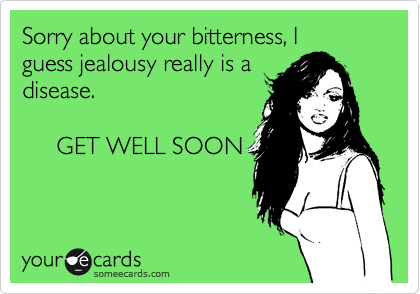 Sorry about your bitterness, I
guess jealousy really is a
disease.

     GET WELL SOON