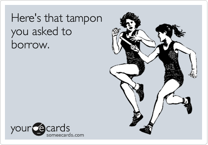 Here's that tampon 
you asked to
borrow.