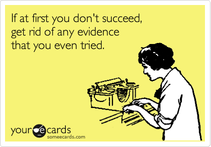 If at first you don't succeed,
get rid of any evidence
that you even tried.