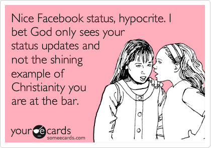 Nice Facebook status, hypocrite. I bet God only sees your
status updates and
not the shining
example of
Christianity you
are at the bar.