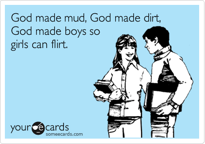 God made mud, God made dirt, God made boys so
girls can flirt.