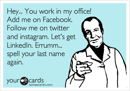 Hey... You work in my office!
Add me on Facebook.
Follow me on twitter
and instagram. Let's get
LinkedIn. Errumm...
spell your last name
again.