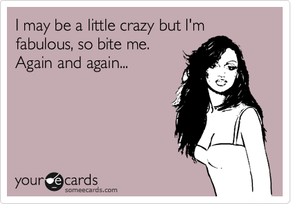 I may be a little crazy but I'm
fabulous, so bite me. 
Again and again...