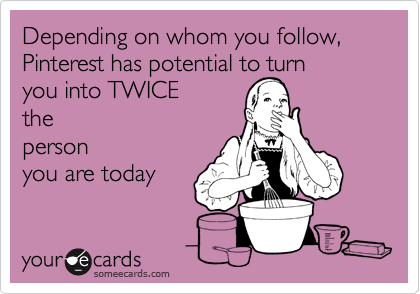 Depending on whom you follow, Pinterest has potential to turn
you into TWICE 
the
person
you are today