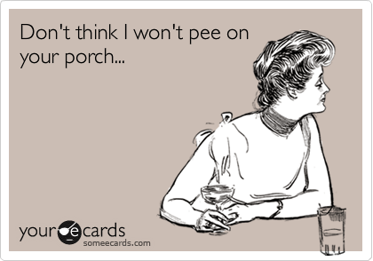 Don't think I won't pee on
your porch...