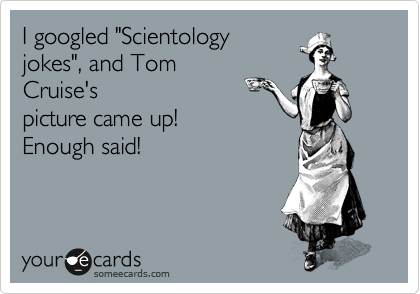 I googled "Scientology
jokes", and Tom
Cruise's
picture came up!
Enough said!