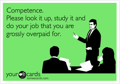 Competence. 
Please look it up, study it and 
do your job that you are 
grossly overpaid for.