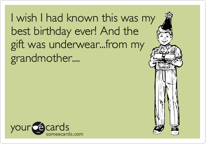 I wish I had known this was my
best birthday ever! And the
gift was underwear...from my
grandmother....